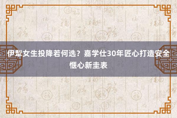 伊犁女生投降若何选？嘉学仕30年匠心打造安全惬心新圭表