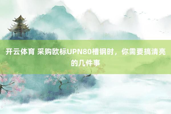 开云体育 采购欧标UPN80槽钢时，你需要搞清亮的几件事