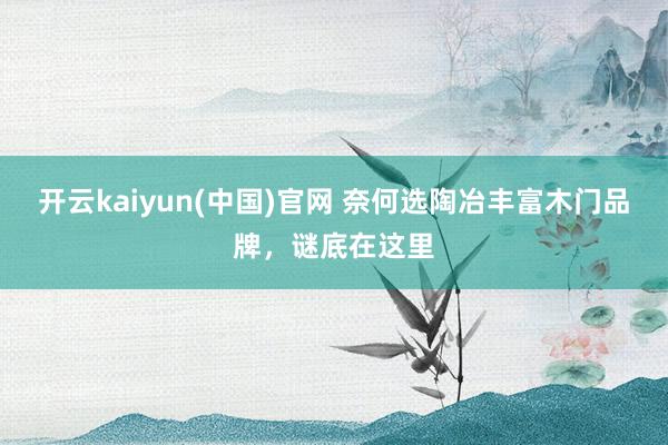 开云kaiyun(中国)官网 奈何选陶冶丰富木门品牌，谜底在这里