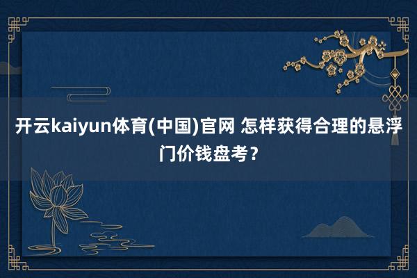 开云kaiyun体育(中国)官网 怎样获得合理的悬浮门价钱盘考？