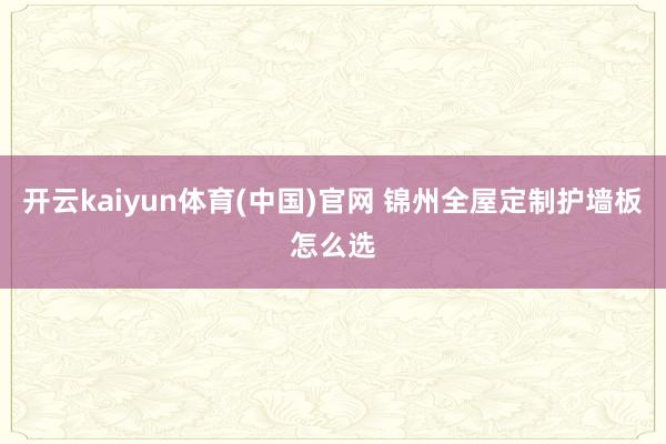 开云kaiyun体育(中国)官网 锦州全屋定制护墙板怎么选