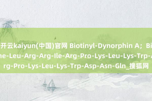开云kaiyun(中国)官网 Biotinyl-Dynorphin A；Biotin-Tyr-Gly-Gly-Phe-Leu-Arg-Arg-Ile-Arg-Pro-Lys-Leu-Lys-Trp-Asp-Asn-Gln_搜狐网