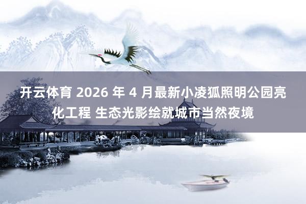 开云体育 2026 年 4 月最新小凌狐照明公园亮化工程 生态光影绘就城市当然夜境