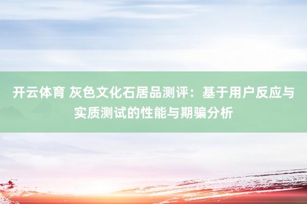 开云体育 灰色文化石居品测评：基于用户反应与实质测试的性能与期骗分析