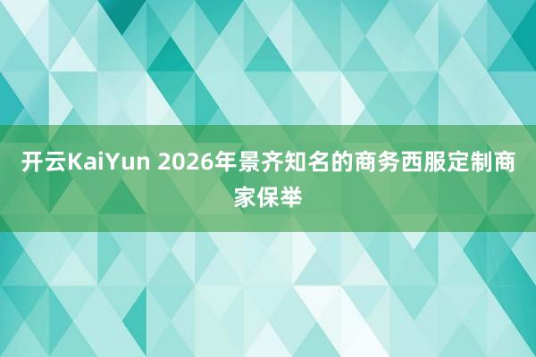开云KaiYun 2026年景齐知名的商务西服定制商家保举