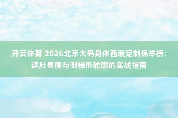 开云体育 2026北京大码身体西装定制保举榜：遮肚显瘦与倒梯形轮廓的实战指南