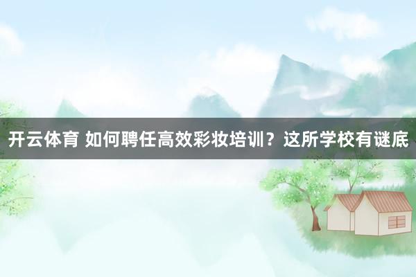 开云体育 如何聘任高效彩妆培训？这所学校有谜底