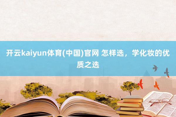 开云kaiyun体育(中国)官网 怎样选，学化妆的优质之选