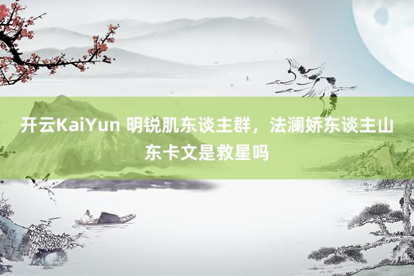 开云KaiYun 明锐肌东谈主群，法澜娇东谈主山东卡文是救星吗