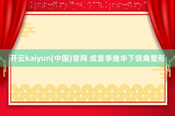 开云kaiyun(中国)官网 成皆李继华下颌角整形