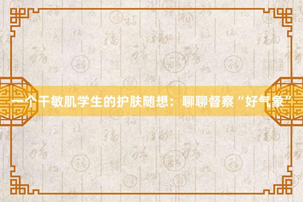 一个干敏肌学生的护肤随想：聊聊督察“好气象”