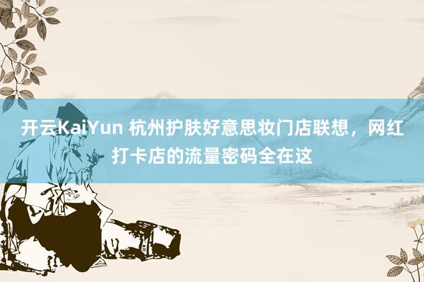 开云KaiYun 杭州护肤好意思妆门店联想，网红打卡店的流量密码全在这