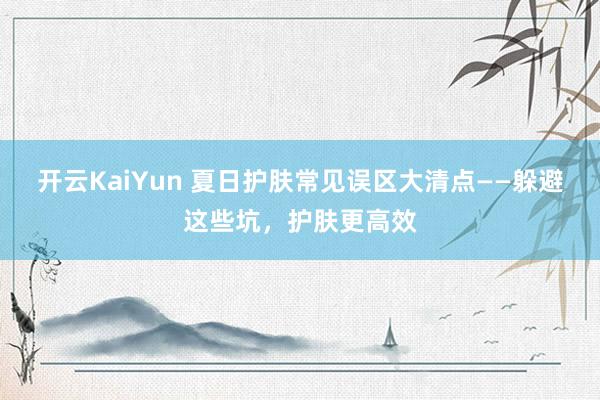 开云KaiYun 夏日护肤常见误区大清点——躲避这些坑，护肤更高效