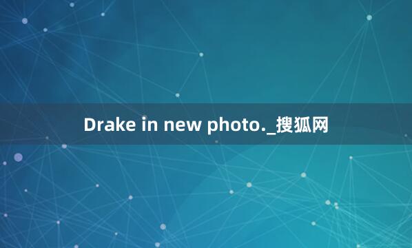 Drake in new photo._搜狐网