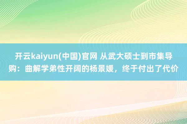 开云kaiyun(中国)官网 从武大硕士到市集导购：曲解学弟性开阔的杨景媛，终于付出了代价