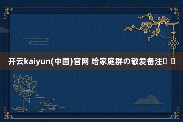 开云kaiyun(中国)官网 给家庭群の敬爱备注꙳⋆
