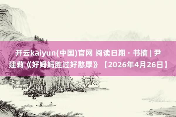 开云kaiyun(中国)官网 阅读日期 · 书摘 | 尹建莉《好姆妈胜过好憨厚》【2026年4月26日】