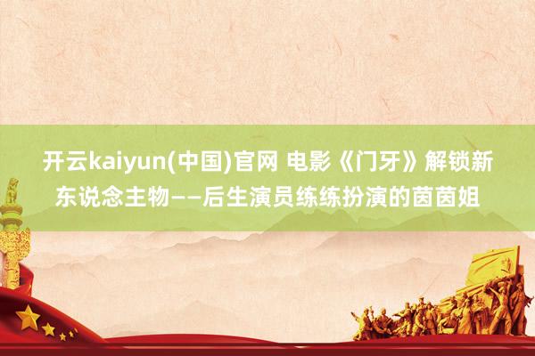开云kaiyun(中国)官网 电影《门牙》解锁新东说念主物——后生演员练练扮演的茵茵姐