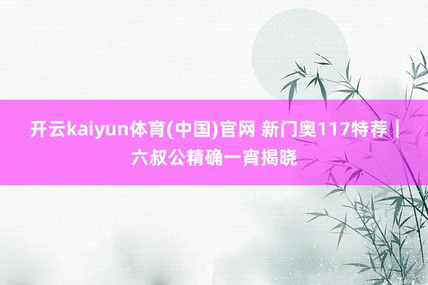 开云kaiyun体育(中国)官网 新门奥117特荐｜六叔公精确一宵揭晓