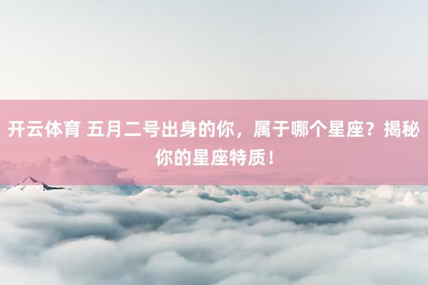 开云体育 五月二号出身的你，属于哪个星座？揭秘你的星座特质！
