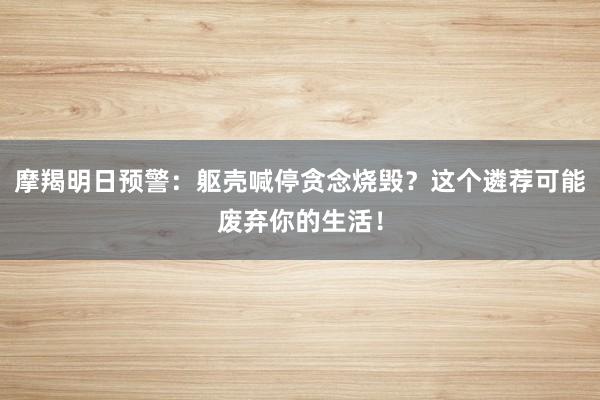 摩羯明日预警：躯壳喊停贪念烧毁？这个遴荐可能废弃你的生活！