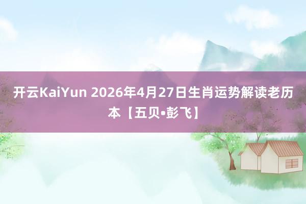 开云KaiYun 2026年4月27日生肖运势解读老历本【五贝•彭飞】