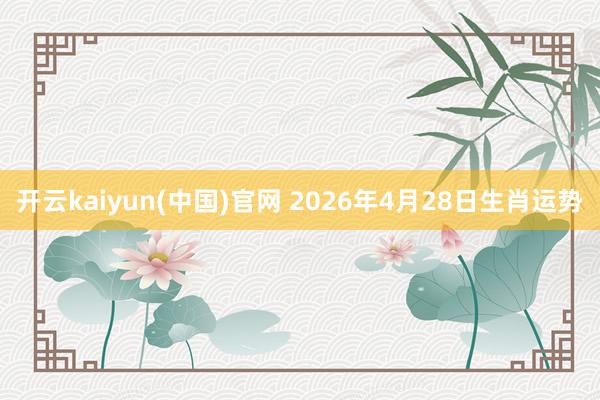 开云kaiyun(中国)官网 2026年4月28日生肖运势