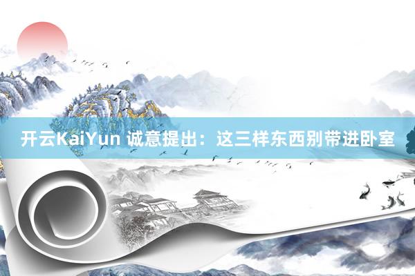 开云KaiYun 诚意提出：这三样东西别带进卧室