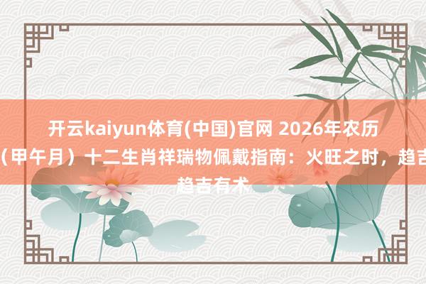 开云kaiyun体育(中国)官网 2026年农历五月（甲午月）十二生肖祥瑞物佩戴指南：火旺之时，趋吉有术