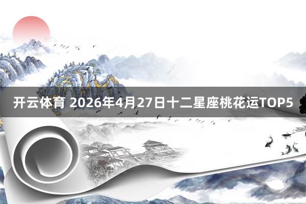 开云体育 2026年4月27日十二星座桃花运TOP5
