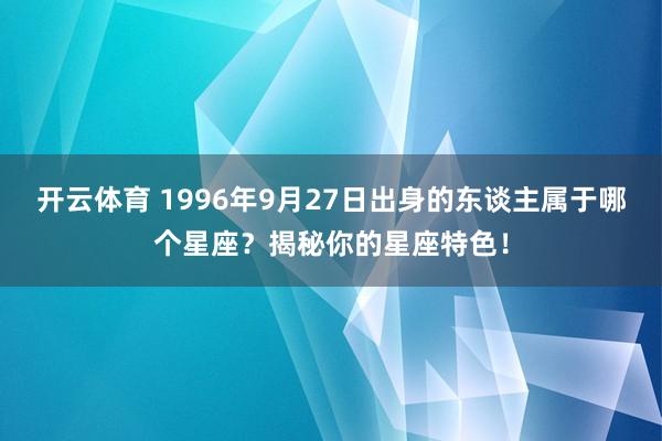 开云体育 1996年9月27日出身的东谈主属于哪个星座？揭秘你的星座特色！