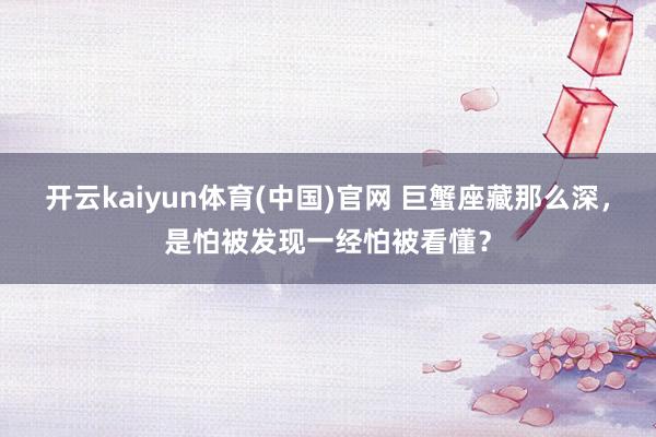 开云kaiyun体育(中国)官网 巨蟹座藏那么深，是怕被发现一经怕被看懂？