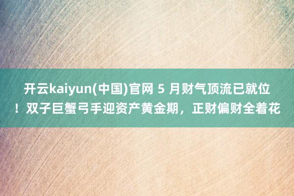 开云kaiyun(中国)官网 5 月财气顶流已就位！双子巨蟹弓手迎资产黄金期，正财偏财全着花