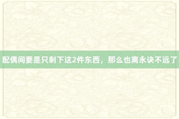 配偶间要是只剩下这2件东西，那么也离永诀不远了