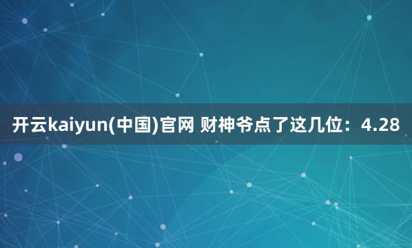 开云kaiyun(中国)官网 财神爷点了这几位：4.28