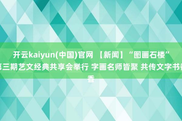开云kaiyun(中国)官网 【新闻】“图画石楼”第三期艺文经典共享会举行 字画名师皆聚 共传文字书香