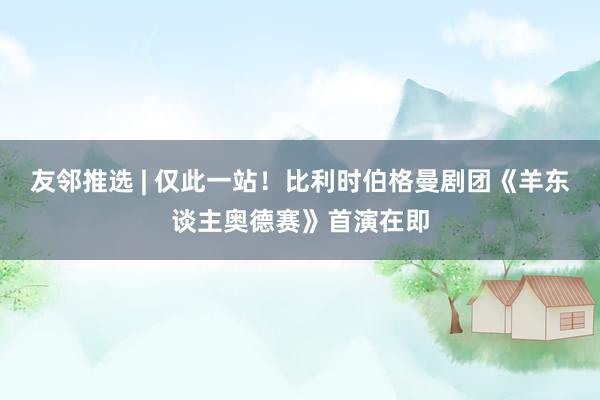 友邻推选 | 仅此一站！比利时伯格曼剧团《羊东谈主奥德赛》首演在即