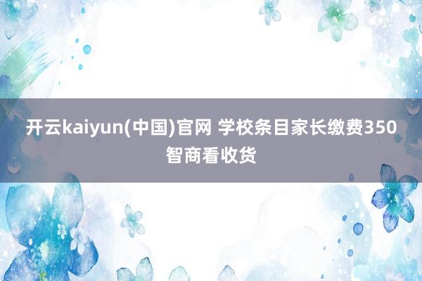 开云kaiyun(中国)官网 学校条目家长缴费350智商看收货