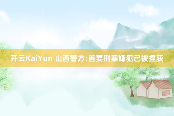 开云KaiYun 山西警方:首要刑案嫌犯已被捏获