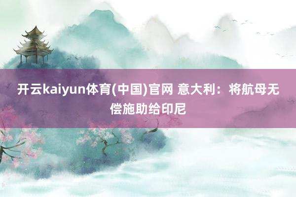 开云kaiyun体育(中国)官网 意大利：将航母无偿施助给印尼
