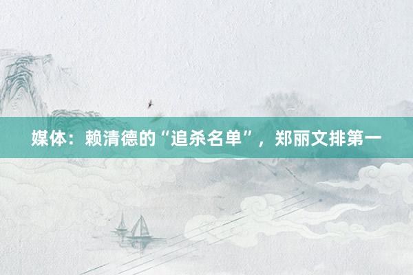 媒体：赖清德的“追杀名单”，郑丽文排第一