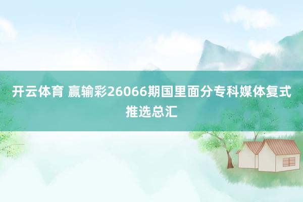 开云体育 赢输彩26066期国里面分专科媒体复式推选总汇