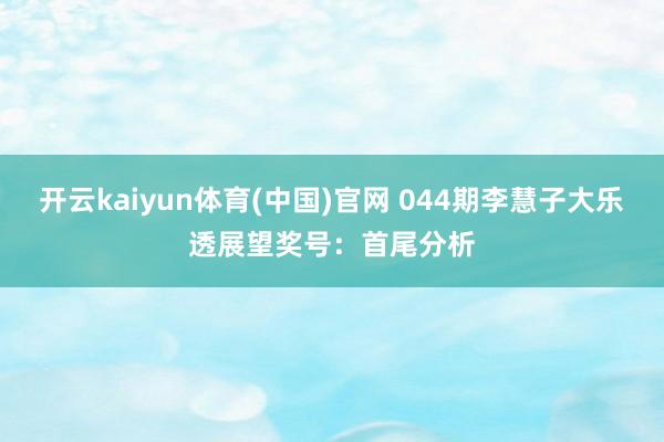 开云kaiyun体育(中国)官网 044期李慧子大乐透展望奖号：首尾分析