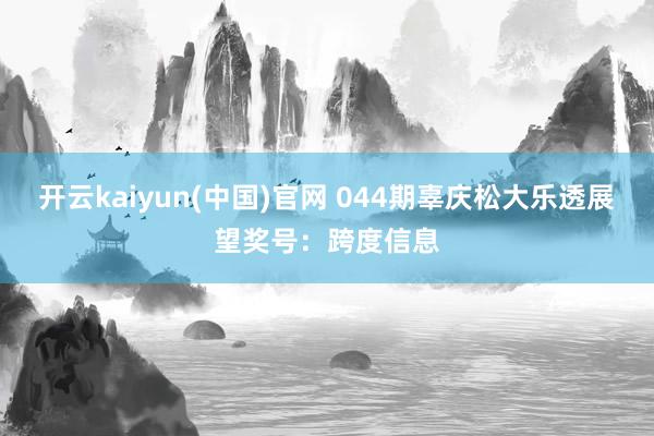 开云kaiyun(中国)官网 044期辜庆松大乐透展望奖号：跨度信息