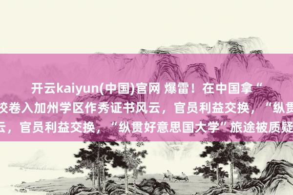 开云kaiyun(中国)官网 爆雷！在中国拿“好意思高证书”？国内某校卷入加州学区作秀证书风云，官员利益交换，“纵贯好意思国大学”旅途被质疑？