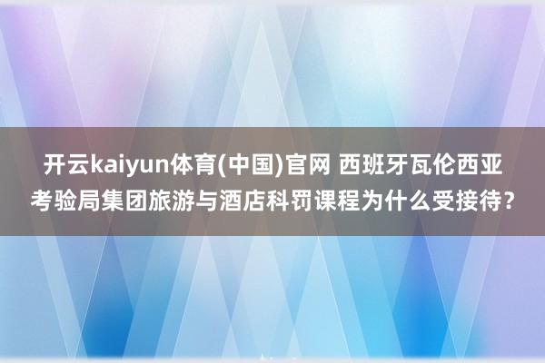 开云kaiyun体育(中国)官网 西班牙瓦伦西亚考验局集团旅游与酒店科罚课程为什么受接待？