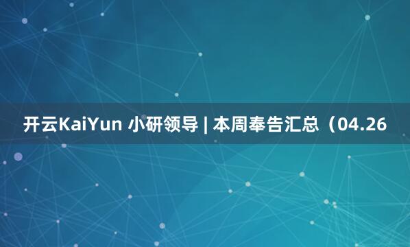 开云KaiYun 小研领导 | 本周奉告汇总（04.26