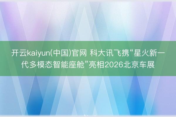 开云kaiyun(中国)官网 科大讯飞携“星火新一代多模态智能座舱”亮相2026北京车展