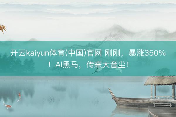 开云kaiyun体育(中国)官网 刚刚，暴涨350%！Al黑马，传来大音尘！