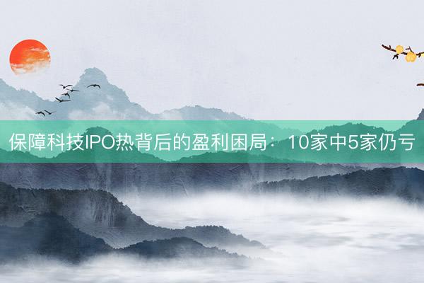 保障科技IPO热背后的盈利困局：10家中5家仍亏